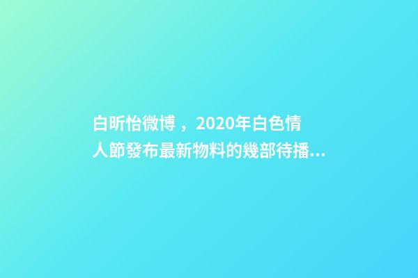 白昕怡微博，2020年白色情人節發布最新物料的幾部待播劇集